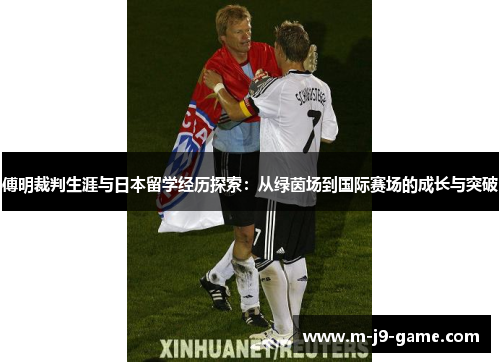 傅明裁判生涯与日本留学经历探索：从绿茵场到国际赛场的成长与突破