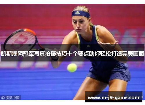 凯斯澳网冠军写真拍摄技巧十个要点助你轻松打造完美画面