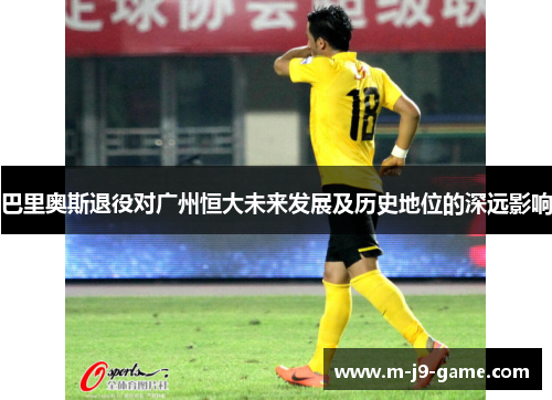 巴里奥斯退役对广州恒大未来发展及历史地位的深远影响