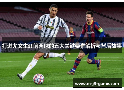 打进尤文生涯前两球的五大关键要素解析与背后故事 打进尤文生涯前两球的五大关键要素解析与背后故事