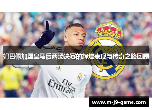 姆巴佩加盟皇马后两场决赛的辉煌表现与传奇之路回顾