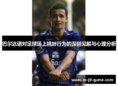 巴尔达诺对足球场上挑衅行为的深刻见解与心理分析 巴尔达诺对足球场上挑衅行为的深刻见解与心理分析