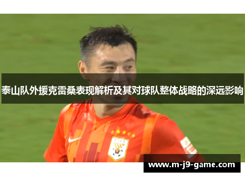 泰山队外援克雷桑表现解析及其对球队整体战略的深远影响