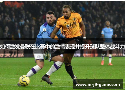 如何激发曼联在比赛中的激情表现并提升球队整体战斗力