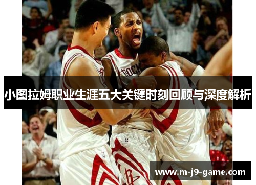 小图拉姆职业生涯五大关键时刻回顾与深度解析