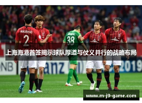 上海海港首签揭示球队厚道与仗义并行的战略布局