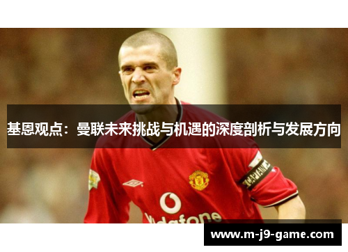 基恩观点：曼联未来挑战与机遇的深度剖析与发展方向