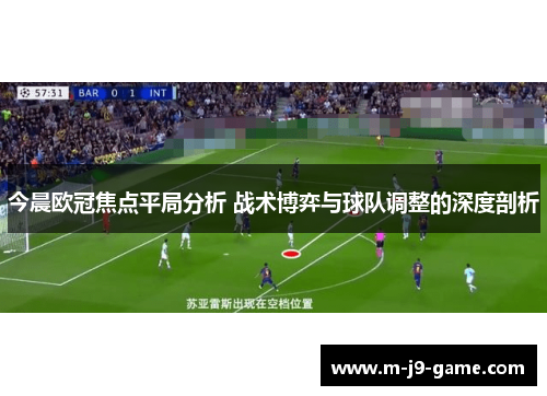 今晨欧冠焦点平局分析 战术博弈与球队调整的深度剖析