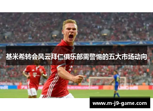 基米希转会风云拜仁俱乐部需警惕的五大市场动向