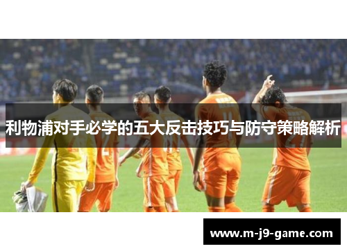 利物浦对手必学的五大反击技巧与防守策略解析