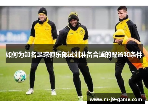 如何为知名足球俱乐部试训准备合适的配置和条件