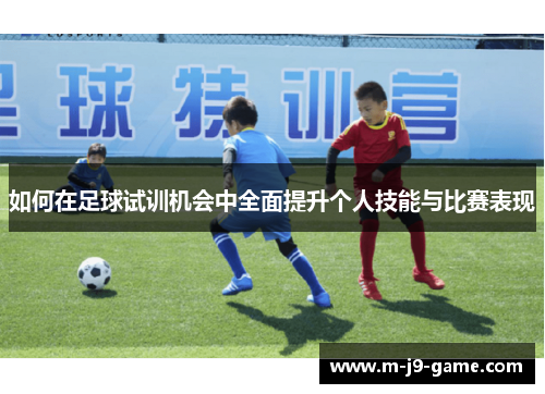 如何在足球试训机会中全面提升个人技能与比赛表现