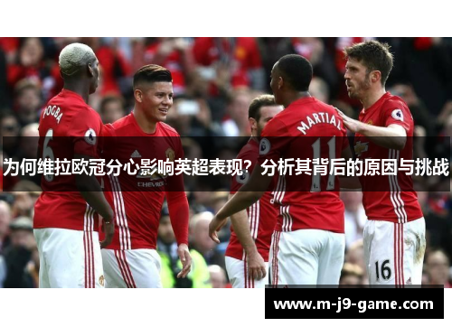 为何维拉欧冠分心影响英超表现?分析其背后的原因与挑战 为何维拉欧冠分心影响英超表现?分析其背后的原因与挑战