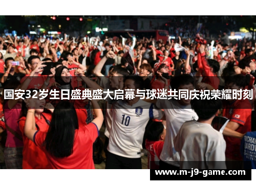 国安32岁生日盛典盛大启幕与球迷共同庆祝荣耀时刻