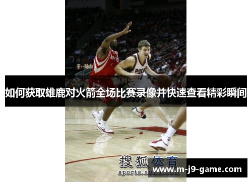 如何获取雄鹿对火箭全场比赛录像并快速查看精彩瞬间
