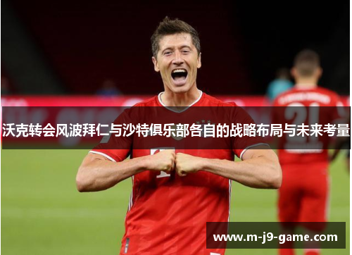 沃克转会风波拜仁与沙特俱乐部各自的战略布局与未来考量