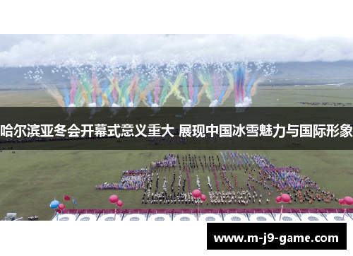 哈尔滨亚冬会开幕式意义重大 展现中国冰雪魅力与国际形象