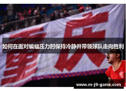 如何在面对蝙蝠压力时保持冷静并带领球队走向胜利