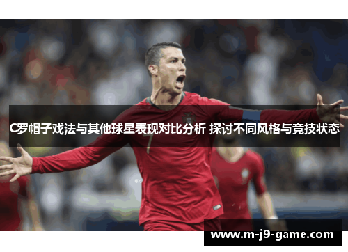 C罗帽子戏法与其他球星表现对比分析 探讨不同风格与竞技状态