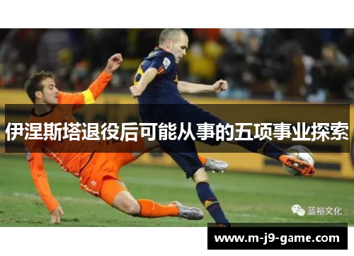 伊涅斯塔退役后可能从事的五项事业探索