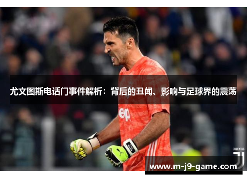 尤文图斯电话门事件解析：背后的丑闻、影响与足球界的震荡