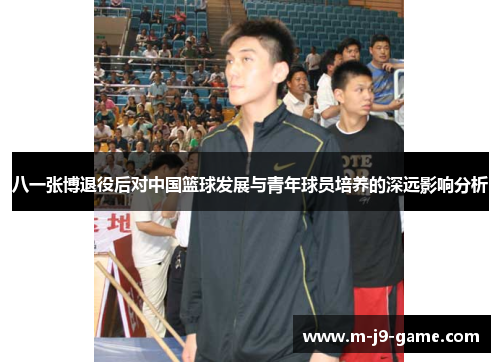 八一张博退役后对中国篮球发展与青年球员培养的深远影响分析