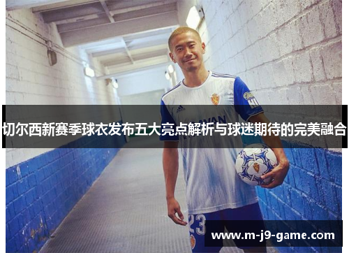 切尔西新赛季球衣发布五大亮点解析与球迷期待的完美融合 切尔西新赛季球衣发布五大亮点解析与球迷期待的完美融合
