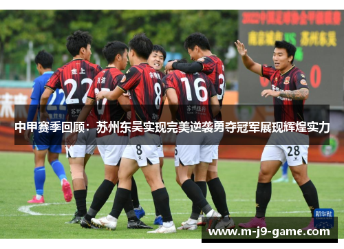 中甲赛季回顾：苏州东吴实现完美逆袭勇夺冠军展现辉煌实力