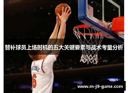 替补球员上场时机的五大关键要素与战术考量分析