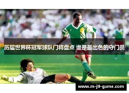 历届世界杯冠军球队门将盘点 谁是最出色的守门员