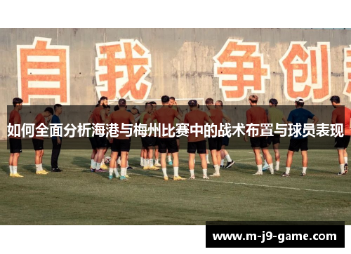 如何全面分析海港与梅州比赛中的战术布置与球员表现 如何全面分析海港与梅州比赛中的战术布置与球员表现