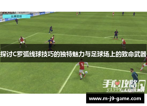 探讨C罗弧线球技巧的独特魅力与足球场上的致命武器 探讨C罗弧线球技巧的独特魅力与足球场上的致命武器