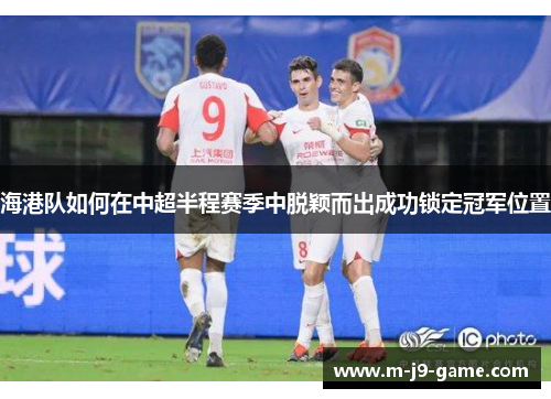 海港队如何在中超半程赛季中脱颖而出成功锁定冠军位置