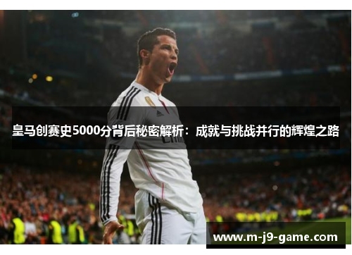 皇马创赛史5000分背后秘密解析：成就与挑战并行的辉煌之路