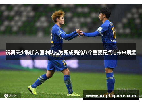 祝贺吴少聪加入国家队成为新成员的八个重要亮点与未来展望