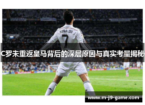 C罗未重返皇马背后的深层原因与真实考量揭秘