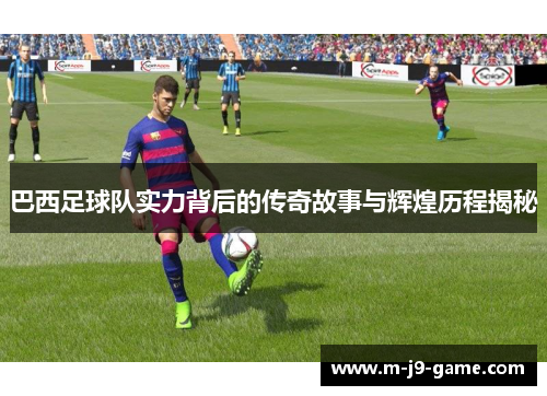 巴西足球队实力背后的传奇故事与辉煌历程揭秘