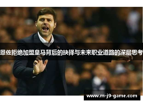 恩佐拒绝加盟皇马背后的抉择与未来职业道路的深层思考