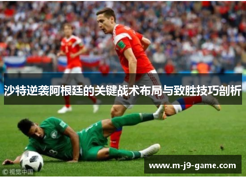 沙特逆袭阿根廷的关键战术布局与致胜技巧剖析 沙特逆袭阿根廷的关键战术布局与致胜技巧剖析