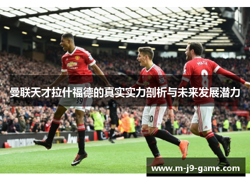 曼联天才拉什福德的真实实力剖析与未来发展潜力