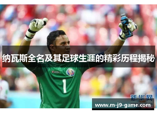 纳瓦斯全名及其足球生涯的精彩历程揭秘