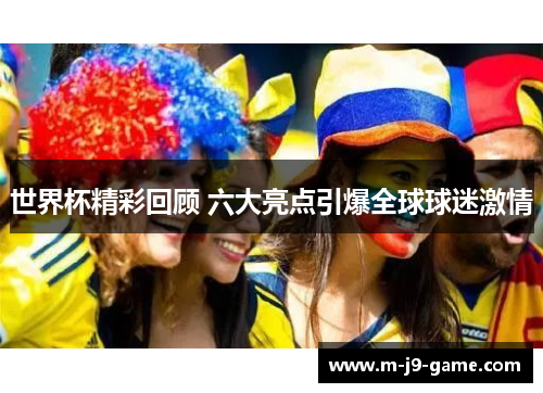 世界杯精彩回顾 六大亮点引爆全球球迷激情