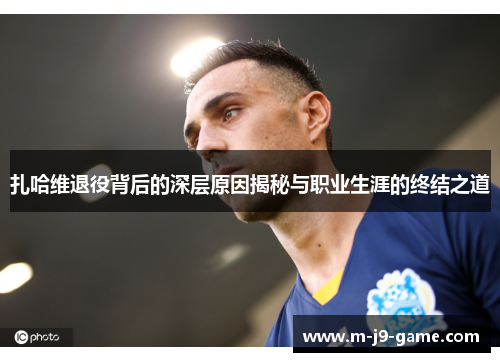 扎哈维退役背后的深层原因揭秘与职业生涯的终结之道