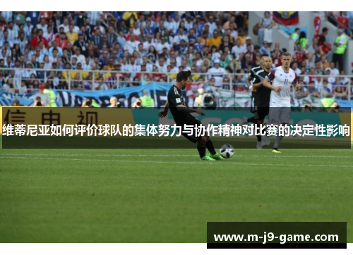 维蒂尼亚如何评价球队的集体努力与协作精神对比赛的决定性影响