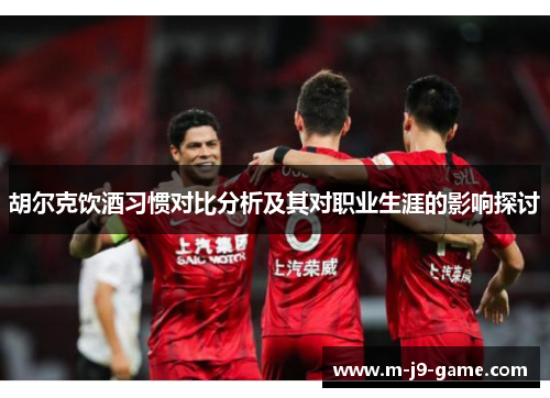 胡尔克饮酒习惯对比分析及其对职业生涯的影响探讨