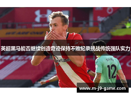英超黑马能否继续创造奇迹保持不败纪录挑战传统强队实力