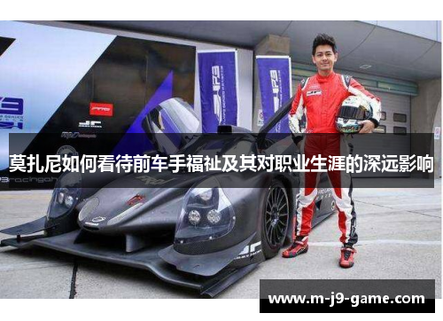 莫扎尼如何看待前车手福祉及其对职业生涯的深远影响 莫扎尼如何看待前车手福祉及其对职业生涯的深远影响
