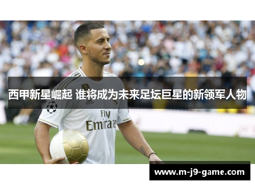 西甲新星崛起 谁将成为未来足坛巨星的新领军人物