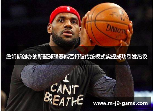 詹姆斯创办的新篮球联赛能否打破传统模式实现成功引发热议