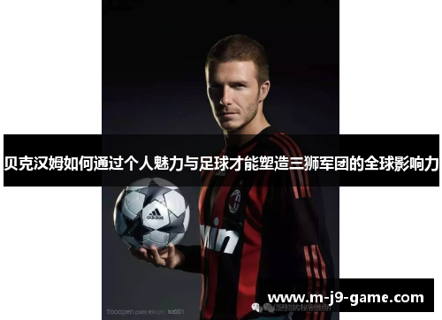 贝克汉姆如何通过个人魅力与足球才能塑造三狮军团的全球影响力